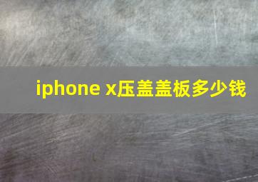 iphone x压盖盖板多少钱